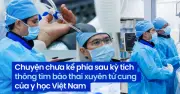 Kỳ tích y học: Thông tim bào thai xuyên tử cung - Ánh sáng cho những sinh mạng mong manh
