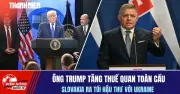 Ông Trump tăng thuế quan toàn cầu, Slovakia ra tòi hậu thuẫn Ukraine
