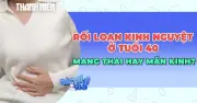 Rối loạn kinh nguyệt tuổi 40: Dấu hiệu mang thai hay tiền mãn kinh?