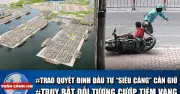17h: TP.HCM trao quyết định đầu tư siêu cảng Cần Giờ, truy bắt nghi phạm cướp tiệm vàng