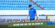 HLV Kim Sang Sik: Không triệu tập cầu thủ quá tuổi, ưu tiên cơ hội cho lứa trẻ tại ASIAD 20