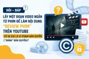 Lấy video ngắn từ phim làm review trên YouTube có vi phạm bản quyền?