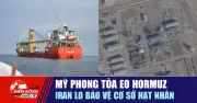 Mỹ Phong Tỏa Eo Hormuz, Iran Lộ Kế Hoạch Bảo Vệ Cơ Sở Hạt Nhân