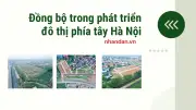 Phía tây Hà Nội chuyển mình mạnh mẽ nhờ hạ tầng giao thông và đô thị nén