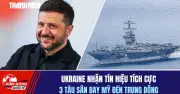 Ukraine Nhận Tin Tích Cực: 3 Tàu Sân Bay Mỹ Đến Trung Đông
