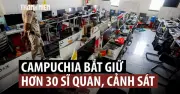 Campuchia bắt 30 cảnh sát âm mưu đánh cắp bằng chứng lừa đảo