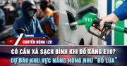 Chuyển động 12h: Xăng E10 và nắng nóng 40 độ C tại miền Trung