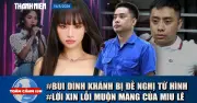 Toàn cảnh 17h: Đề nghị tử hình Bùi Đình Khánh; Miu Lê xin lỗi muộn màng