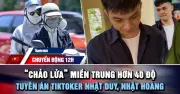 Chuyển động 12h: Miền Trung nóng trên 40 độ, TikToker Nhật Duy lãnh 9 năm tù