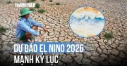 El Nino 2026 dự báo mạnh kỷ lục, gây nhiều hệ lụy