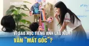 Nghịch lý học tiếng Anh lâu năm vẫn mất gốc: Nguyên nhân và giải pháp