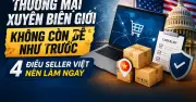 Thương mại xuyên biên giới khó hơn: 4 điều seller Việt cần làm ngay