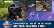 Toàn cảnh 17h: Dùng chó nghiệp vụ truy bắt nghi phạm giết người, truy tìm kẻ hành hung