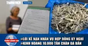 Toàn cảnh 17h: Lời kể bị hại vụ hợp đồng kỳ nghỉ, chân gà bẩn, mở rộng đường