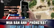 Trào lưu 'phông bạt' và vụ Metaland: Cảnh báo nguy cơ lũ quét 11 tỉnh