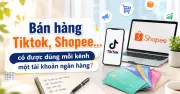 Bán hàng đa kênh: Có được dùng mỗi nền tảng một tài khoản ngân hàng riêng?