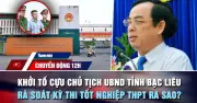Khởi tố cựu Chủ tịch UBND tỉnh Bạc Liêu Dương Thành Trung; rà soát kỳ thi tốt nghiệp THPT
