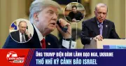 Ông Trump điện đàm lãnh đạo Nga, Ukraine; Thổ Nhĩ Kỳ cảnh báo Israel