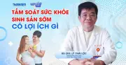 Tầm soát sức khỏe sinh sản sớm: Lợi ích thiết thực cho các cặp đôi