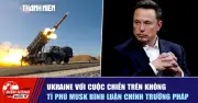 Ukraine đối mặt chiến tranh trên không; tỷ phú Musk bình luận chính trường Pháp